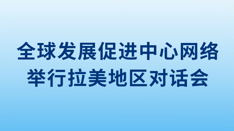 全球发展促进中心网络举行拉美地区对话会